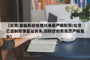 【北京:面临新冠疫情以来最严峻形势/北京已遏制疫情蔓延势头,但防控形势依然严峻复杂】