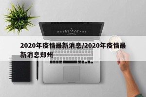 2020年疫情最新消息/2020年疫情最新消息郑州