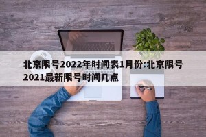 北京限号2022年时间表1月份:北京限号2021最新限号时间几点