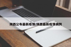 陕西公布最新疫情/陕西最新疫情病例