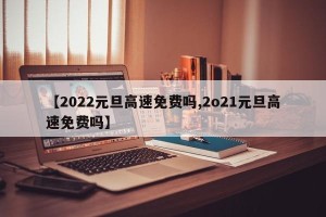 【2022元旦高速免费吗,2o21元旦高速免费吗】