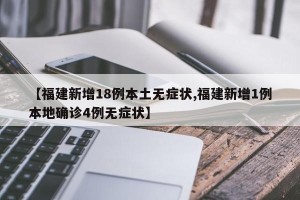 【福建新增18例本土无症状,福建新增1例本地确诊4例无症状】