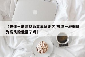【天津一地调整为高风险地区/天津一地调整为高风险地区了吗】