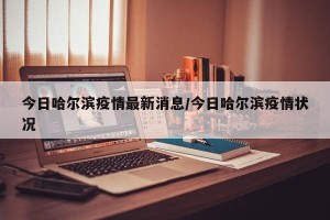今日哈尔滨疫情最新消息/今日哈尔滨疫情状况