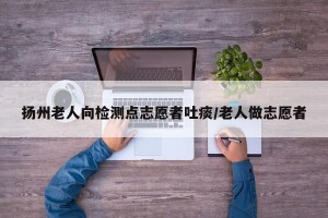 扬州老人向检测点志愿者吐痰/老人做志愿者