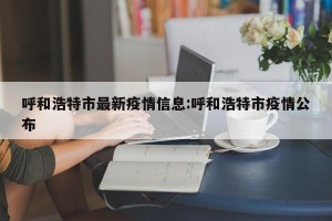 呼和浩特市最新疫情信息:呼和浩特市疫情公布