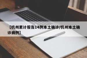 【杭州累计报告14例本土确诊/杭州本土确诊病例】