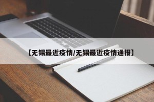 【无锡最近疫情/无锡最近疫情通报】