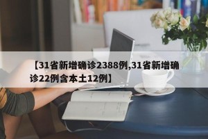 【31省新增确诊2388例,31省新增确诊22例含本土12例】