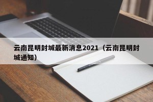 云南昆明封城最新消息2021（云南昆明封城通知）