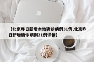 【北京昨日新增本地确诊病例31例,北京昨日新增确诊病例21例详情】