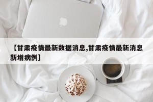 【甘肃疫情最新数据消息,甘肃疫情最新消息新增病例】
