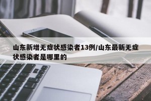 山东新增无症状感染者13例/山东最新无症状感染者是哪里的