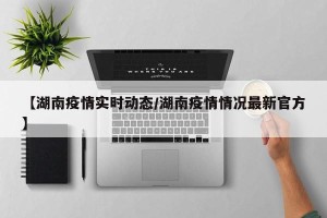 【湖南疫情实时动态/湖南疫情情况最新官方】