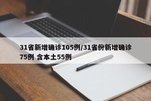 31省新增确诊105例/31省份新增确诊75例 含本土55例