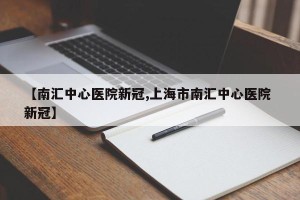 【南汇中心医院新冠,上海市南汇中心医院 新冠】