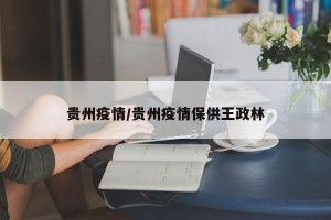 贵州疫情/贵州疫情保供王政林