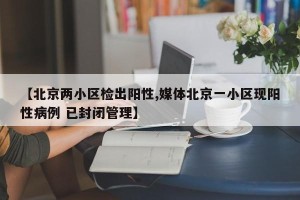 【北京两小区检出阳性,媒体北京一小区现阳性病例 已封闭管理】