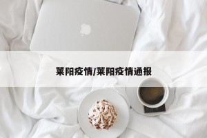 莱阳疫情/莱阳疫情通报