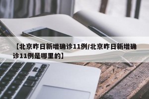 【北京昨日新增确诊11例/北京昨日新增确诊11例是哪里的】