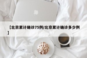 【北京累计确诊75例/北京累计确诊多少例】