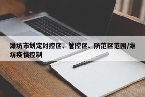 潍坊市划定封控区、管控区、防范区范围/潍坊疫情控制