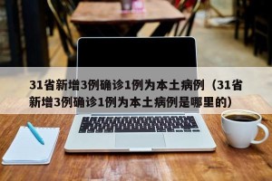 31省新增3例确诊1例为本土病例（31省新增3例确诊1例为本土病例是哪里的）