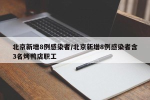 北京新增8例感染者/北京新增8例感染者含3名烤鸭店职工