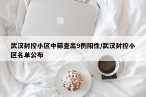 武汉封控小区中筛查出9例阳性/武汉封控小区名单公布