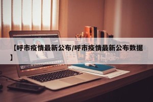 【呼市疫情最新公布/呼市疫情最新公布数据】