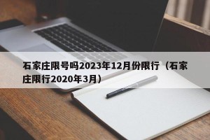 石家庄限号吗2023年12月份限行（石家庄限行2020年3月）