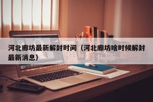 河北廊坊最新解封时间（河北廊坊啥时候解封最新消息）