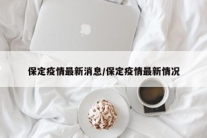 保定疫情最新消息/保定疫情最新情况