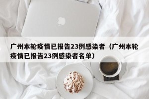 广州本轮疫情已报告23例感染者（广州本轮疫情已报告23例感染者名单）