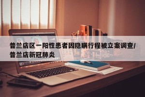 普兰店区一阳性患者因隐瞒行程被立案调查/普兰店新冠肺炎