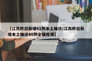 【江苏昨日新增61例本土确诊/江苏昨日新增本土确诊40例全国疫情】