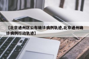 【北京通州区公布确诊病例轨迹,北京通州确诊病例行动轨迹】
