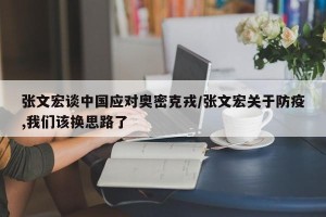 张文宏谈中国应对奥密克戎/张文宏关于防疫,我们该换思路了