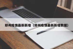 郑州疫情最新新增（郑州疫情最新新增数据）