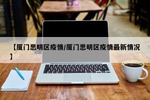 【厦门思明区疫情/厦门思明区疫情最新情况】