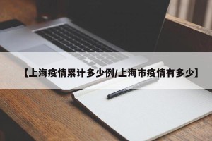 【上海疫情累计多少例/上海市疫情有多少】