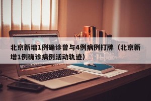 北京新增1例确诊曾与4例病例打牌（北京新增1例确诊病例活动轨迹）