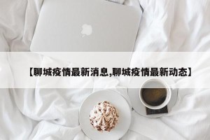 【聊城疫情最新消息,聊城疫情最新动态】