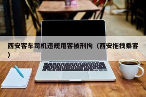 西安客车司机违规甩客被刑拘（西安拖拽乘客）