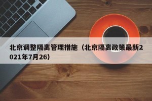 北京调整隔离管理措施（北京隔离政策最新2021年7月26）
