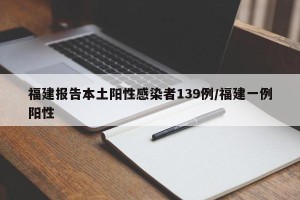 福建报告本土阳性感染者139例/福建一例阳性