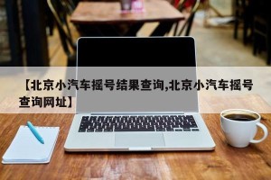 【北京小汽车摇号结果查询,北京小汽车摇号查询网址】