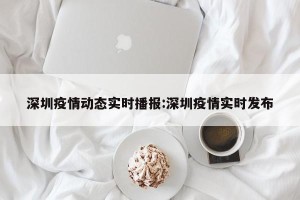 深圳疫情动态实时播报:深圳疫情实时发布
