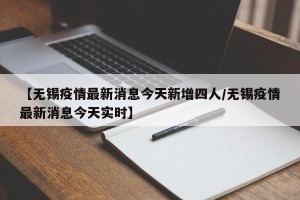 【无锡疫情最新消息今天新增四人/无锡疫情最新消息今天实时】