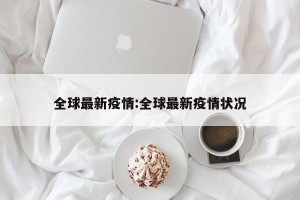 全球最新疫情:全球最新疫情状况